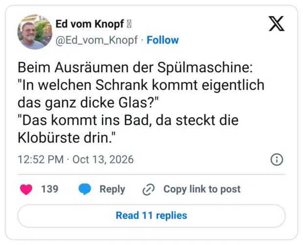 Beim Ausräumen der Spülmaschine: "In welchen Schrank kommt eigentlich das ganz dicke Glas?" "Das kommt ins Bad, da steckt die Klobürste drin."