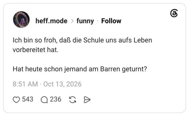 Ich bin so froh, daß die Schule uns aufs Leben vorbereitet hat. Hat heute schon jemand am Barren geturnt?