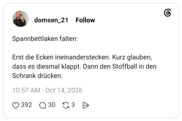 Spannbettlaken falten: Erst die Ecken ineinanderstecken. Kurz glauben, dass es diesmal klappt. Dann den Stoffball in den Schrank drücken