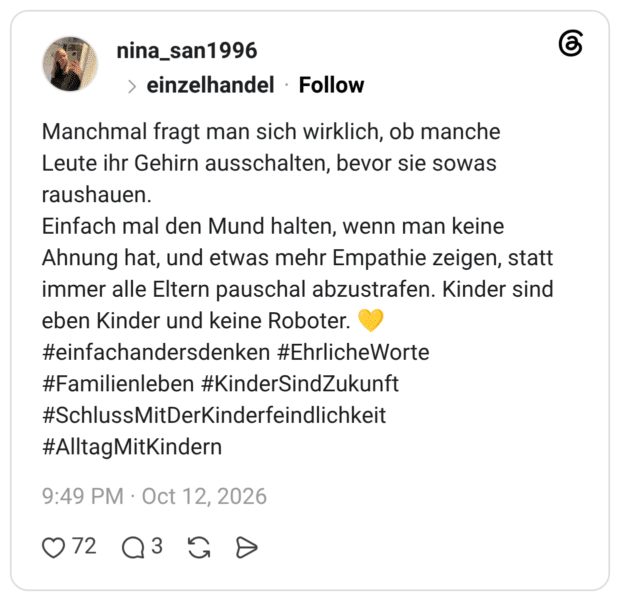 Manchmal fragt man sich wirklich, ob manche Leute ihr Gehirn ausschalten, bevor sie sowas raushauen. Einfach mal den Mund halten, wenn man keine Ahnung hat, und etwas mehr Empathie zeigen, statt immer alle Eltern pauschal abzustrafen. Kinder sind eben Kinder und keine Roboter. #einfachandersdenken #Ehrliche Worte #Familienleben #KinderSindZukunft #SchlussMitDerKinderfeindlichkeit #Alltag MitKindern