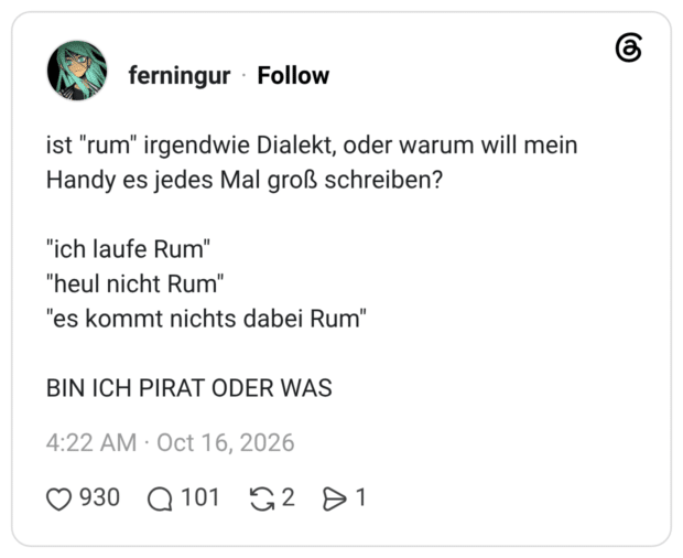 ist "rum" irgendwie Dialekt, oder warum will mein Handy es jedes Mal groß schreiben? "ich laufe Rum" "heul nicht Rum" "es kommt nichts dabei Rum" BIN ICH PIRAT ODER WAS