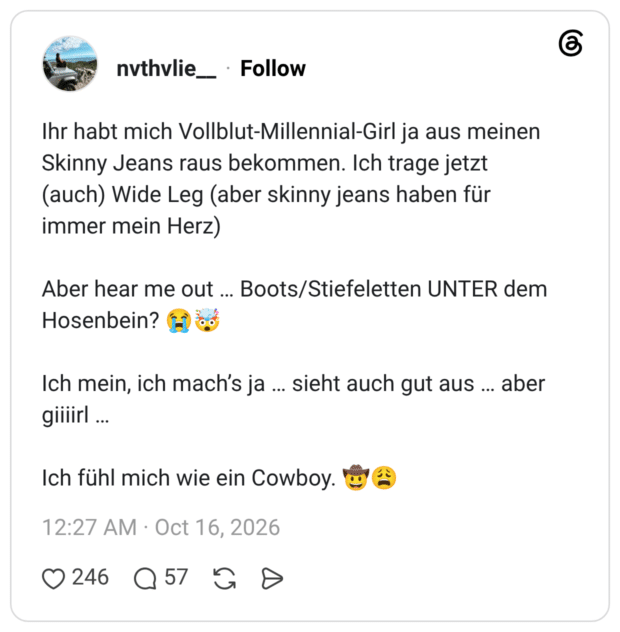Ihr habt mich Vollblut-Millennial-Girl ja aus meinen Skinny Jeans raus bekommen. Ich trage jetzt (auch) Wide Leg (aber skinny jeans haben für immer mein Herz) Aber hear me out ... Boots/Stiefeletten UNTER dem Hosenbein? E)• Ich mein, ich mach's ja ... sieht auch gut aus ... aber gillirl Ich fühl mich wie ein Cowboy.