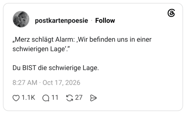 „Merz schlägt Alarm: ‚Wir befinden uns in einer schwierigen Lage‘.“ Du BIST die schwierige Lage.