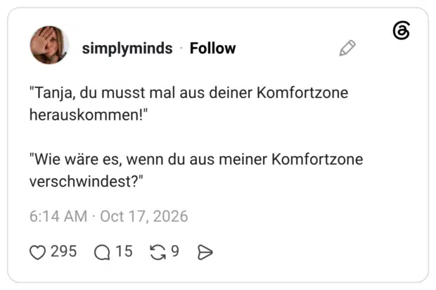 "Tanja, du musst mal aus deiner Komfortzone herauskommen!" "Wie wäre es, wenn du aus meiner Komfortzone verschwindest?"