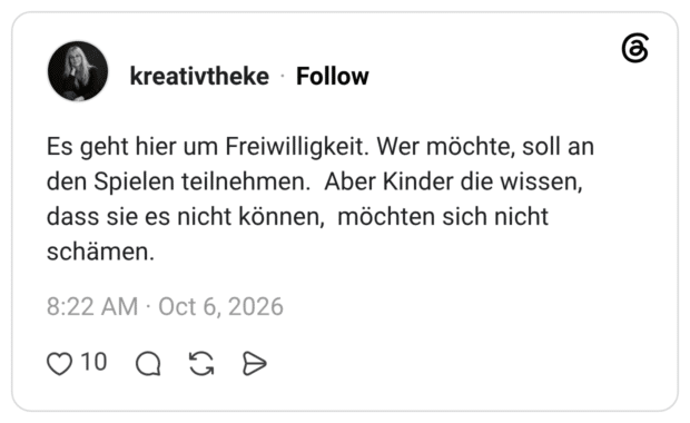Es geht hier um Freiwilligkeit. Wer möchte, soll an den Spielen teilnehmen. Aber Kinder die wissen, dass sie es nicht können, möchten sich nicht schämen.