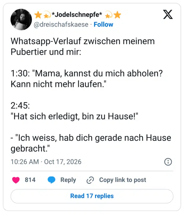 Whatsapp-Verlauf zwischen meinem Pubertier und mir: 1:30: "Mama, kannst du mich abholen? Kann nicht mehr laufen. 2:45: "Hat sich erledigt, bin zu Hause!" - "Ich weiss, hab dich gerade nach Hause gebracht."