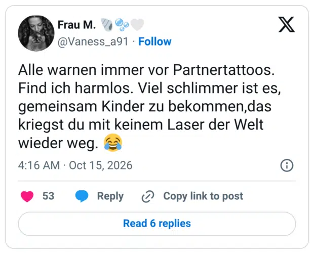 Alle warnen immer vor Partnertattoos. Find ich harmlos. Viel schlimmer ist es, gemeinsam Kinder zu bekommen,das kriegst du mit keinem Laser der Welt wieder weg.