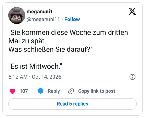 "Sie kommen diese Woche zum dritten Mal zu spat. Was schließen Sie darauf?" "Es ist Mittwoch."