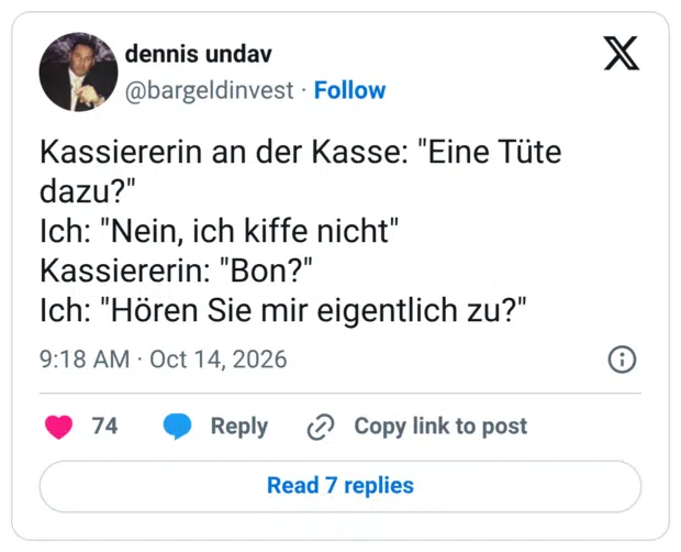 Kassiererin an der Kasse: "Eine Tüte dazu?" Ich: "Nein, ich kiffe nicht" Kassiererin: "Bon?" Ich: "Hören Sie mir eigentlich zu?"