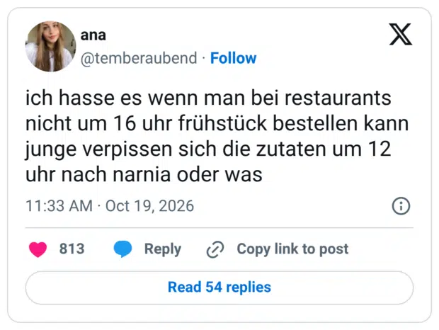 ich hasse es wenn man bei restaurants nicht um 16 uhr frühstück bestellen kann junge verpissen sich die zutaten um 12 uhr nach narnia oder was