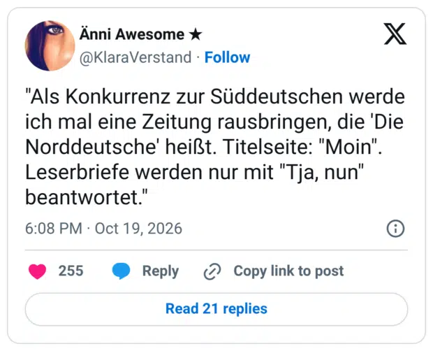 "Als Konkurrenz zur Süddeutschen werde ich mal eine Zeitung rausbringen, die 'Die Norddeutsche' heißt. Titelseite: "Moin". Leserbriefe werden nur mit "Tja, nun" beantwortet."