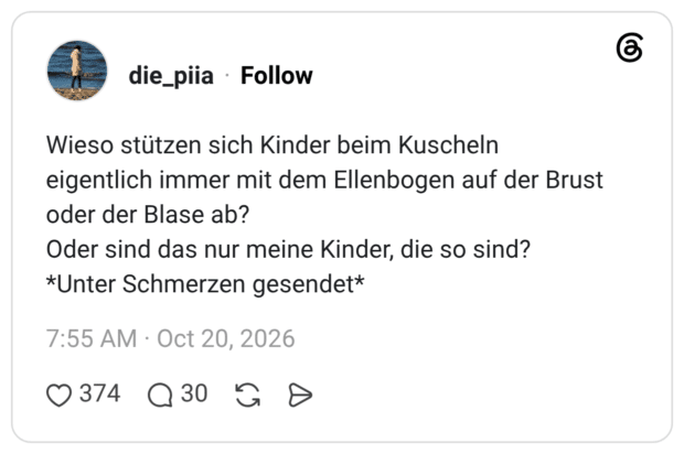 Wieso stützen sich Kinder beim Kuscheln eigentlich immer mit dem Ellenbogen auf der Brust oder der Blase ab? Oder sind das nur meine Kinder, die so sind? *Unter Schmerzen gesendet