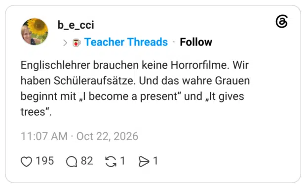 Englischlehrer brauchen keine Horrorfilme. Wir haben Schüleraufsätze. Und das wahre Grauen beginnt mit „l become a present" und „lt gives trees" 1