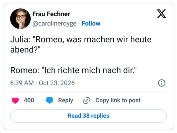 Julia: "Romeo, was machen wir heute abend?" Romeo: "Ich richte mich nach dir."