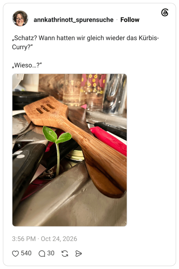 „Schatz? Wann hatten wir gleich wieder das Kürbis- Curry?" „Wieso...?"