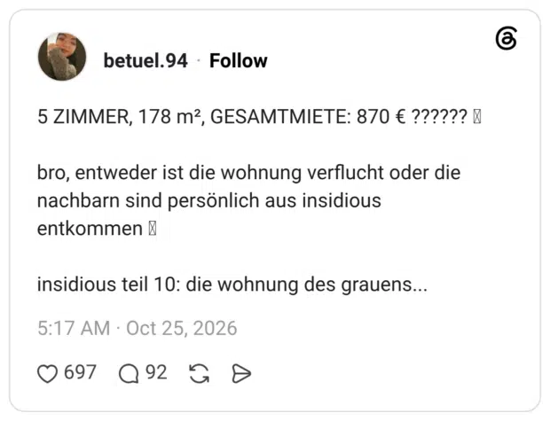5 ZIMMER, 178 m3, GESAMTMIETE: 870 € ?????? " bro, entweder ist die wohnung verflucht oder die nachbarn sind persönlich aus insidious entkommen & insidious teil 10: die wohnung des grauens...