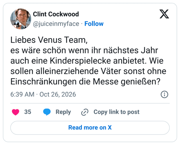 Liebes Venus Team, es wäre schön wenn ihr nächstes Jahr auch eine Kinderspielecke anbietet. Wie sollen alleinerziehende Väter sonst ohne Einschränkungen die Messe genießen?