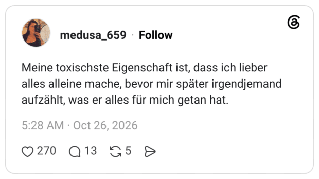 Meine toxischste Eigenschaft ist, dass ich lieber alles alleine mache, bevor mir später irgendjemand aufzählt, was er alles für mich getan hat.