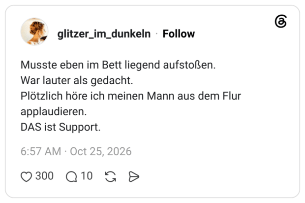 Musste eben im Bett liegend aufstoßen. War lauter als gedacht. Plötzlich höre ich meinen Mann aus dem Flur applaudieren. DAS ist Support.