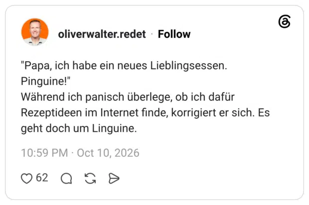 "Papa, ich habe ein neues Lieblingsessen. Pinguine!" Während ich panisch überlege, ob ich dafür Rezeptideen im Internet finde, korrigiert er sich. Es geht doch um Linguine.
