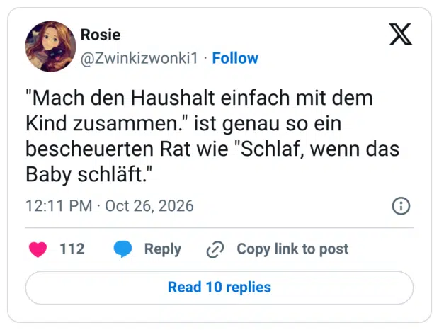 "Mach den Haushalt einfach mit dem Kind zusammen." ist genau so ein bescheuerten Rat wie "Schlaf, wenn das Baby schläft."
