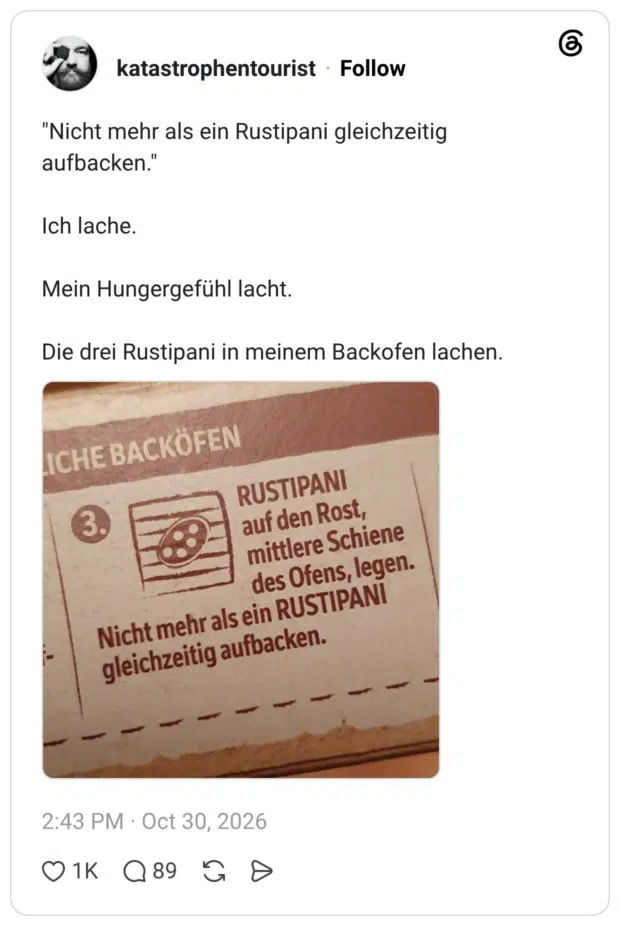 "Nicht mehr als ein Rustipani gleichzeitig aufbacken." Ich lache. Mein Hungergefühl lacht. Die drei Rustipani in meinem Backofen lachen.