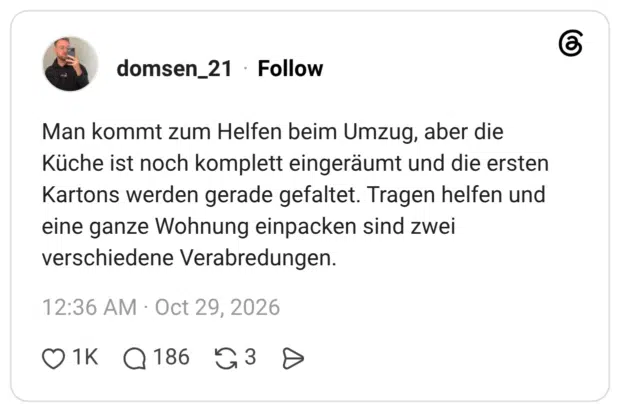 Man kommt zum Helfen beim Umzug, aber die Küche ist noch komplett eingeräumt und die ersten Kartons werden gerade gefaltet. Tragen helfen und eine ganze Wohnung einpacken sind zwei verschiedene Verabredungen.